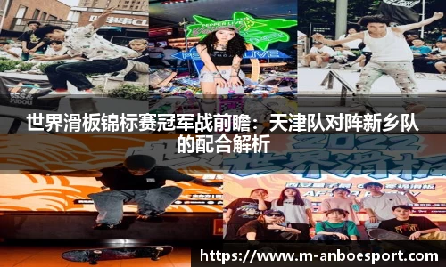 世界滑板锦标赛冠军战前瞻：天津队对阵新乡队的配合解析