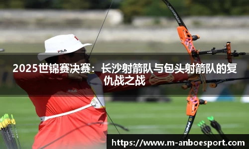 2025世锦赛决赛：长沙射箭队与包头射箭队的复仇战之战